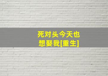 死对头今天也想娶我[重生]